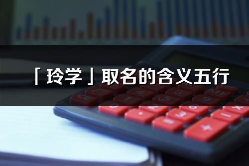「玲學」取名的含義五行_玲學名字寓意解釋