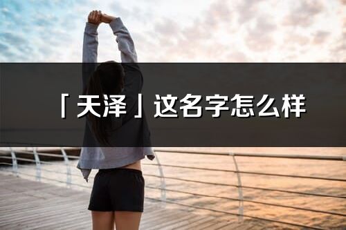 「天澤」這名字怎么樣_天澤的名字解釋