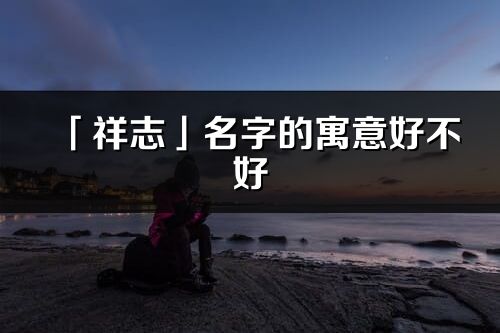 「祥志」名字的寓意好不好_祥志含義分析