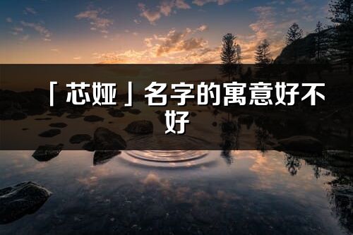 「芯婭」名字的寓意好不好_芯婭含義分析