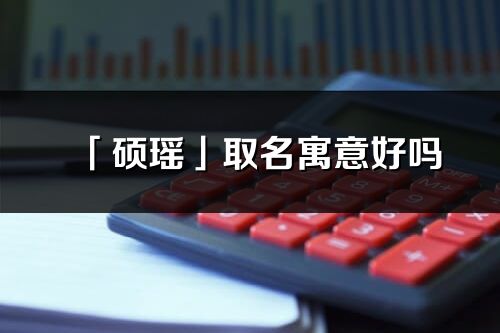 「碩瑤」取名寓意好嗎_碩瑤名字含義及寓意