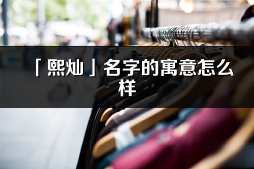 「熙燦」名字的寓意怎么樣_熙燦的出處