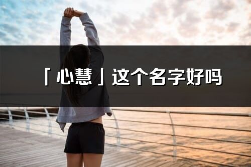 「心慧」這個(gè)名字好嗎_心慧名字寓意,含義