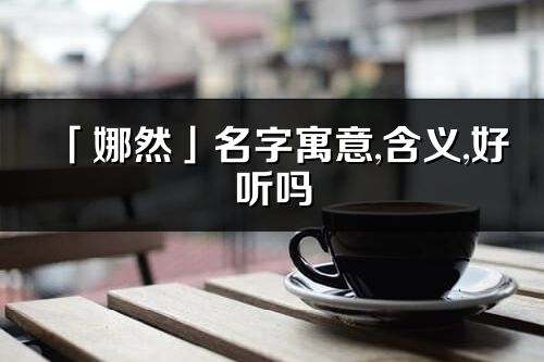「娜然」名字寓意,含義,好聽(tīng)嗎_娜然名字分析打分