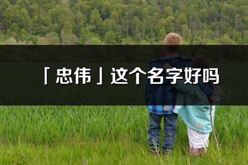 「忠偉」這個名字好嗎_忠偉名字寓意,含義