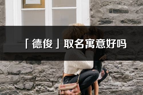 「德俊」取名寓意好嗎_德俊名字含義及五行