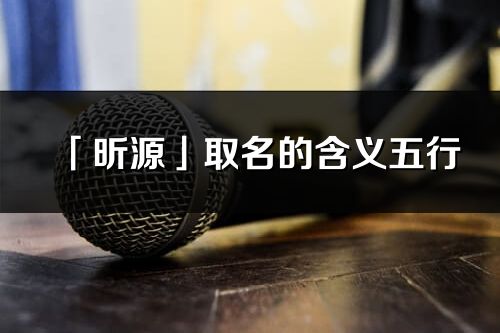 「昕源」取名的含義五行_昕源名字寓意解釋