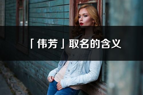 「偉芳」取名的含義_偉芳名字寓意