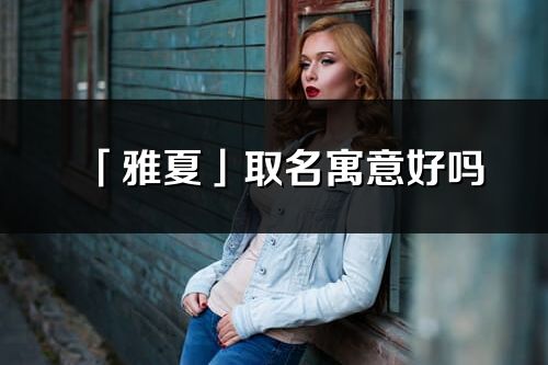 「雅夏」取名寓意好嗎_雅夏名字含義及五行
