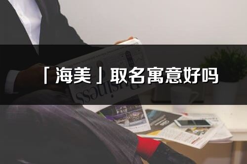 「海美」取名寓意好嗎_海美名字含義及寓意