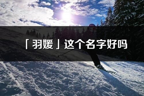 「羽媛」這個名字好嗎_羽媛名字寓意,含義