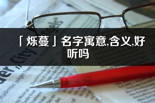 「爍蔓」名字寓意,含義,好聽嗎_爍蔓名字分析打分
