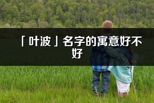 「葉波」名字的寓意好不好_葉波含義分析