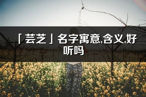 「蕓芝」名字寓意,含義,好聽嗎_蕓芝名字分析打分