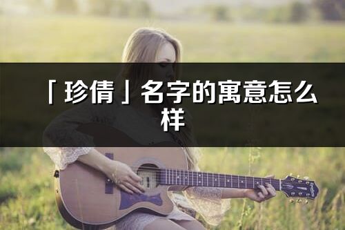「珍倩」名字的寓意怎么樣_珍倩的出處