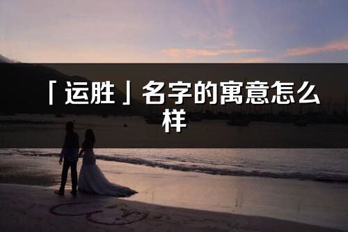 「運勝」名字的寓意怎么樣_運勝的出處