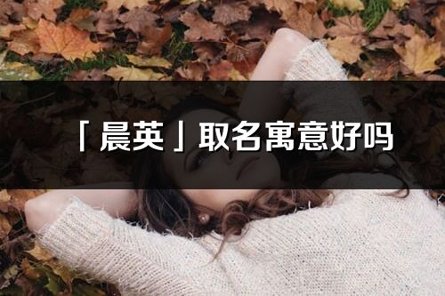 「晨英」取名寓意好嗎_晨英名字含義及五行