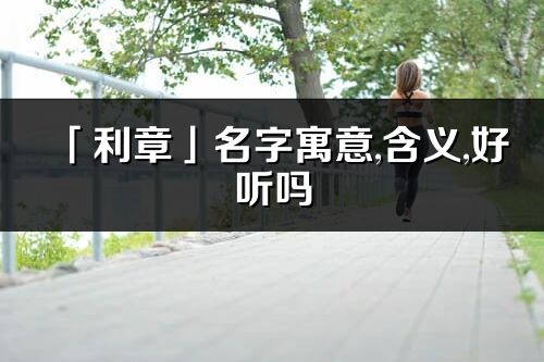 「利章」名字寓意,含義,好聽嗎_利章名字分析打分