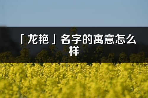 「龍艷」名字的寓意怎么樣_龍艷的出處