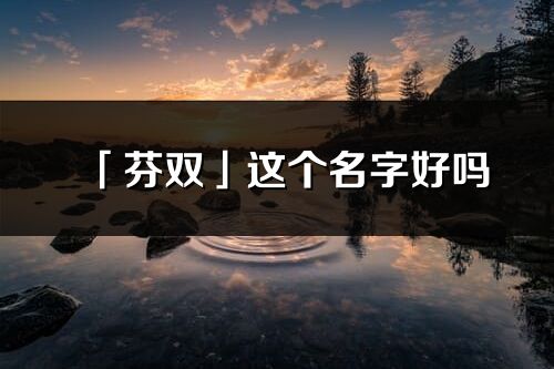 「芬雙」這個(gè)名字好嗎_芬雙名字寓意,含義