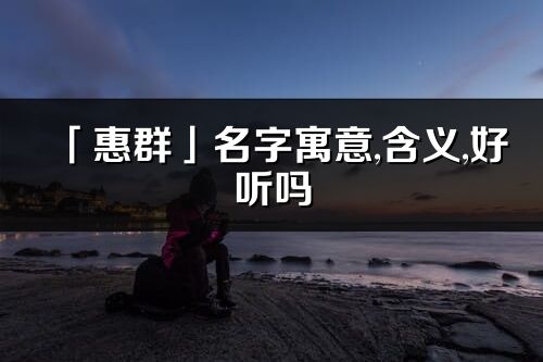 「惠群」名字寓意,含義,好聽嗎_惠群名字分析打分