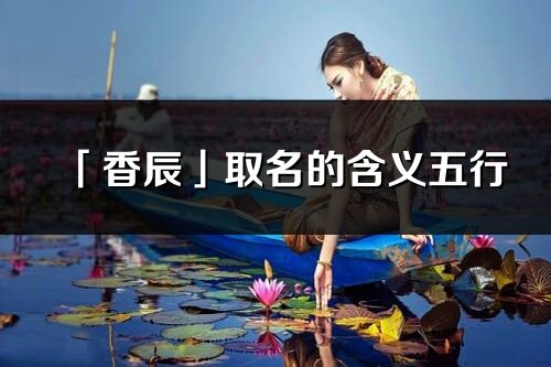 「香辰」取名的含義五行_香辰名字寓意解釋